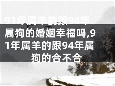 91年属羊的跟94年属狗的婚姻幸福吗,91年属羊的跟94年属狗的合不合