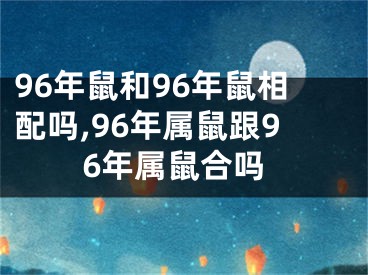 96年鼠和96年鼠相配吗,96年属鼠跟96年属鼠合吗