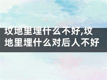 坟地里埋什么不好,坟地里埋什么对后人不好