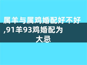 属羊与属鸡婚配好不好,91羊93鸡婚配为大忌