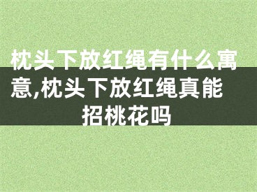 枕头下放红绳有什么寓意,枕头下放红绳真能招桃花吗