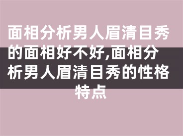 面相分析男人眉清目秀的面相好不好,面相分析男人眉清目秀的性格特点