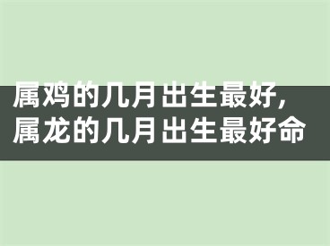 属鸡的几月出生最好,属龙的几月出生最好命