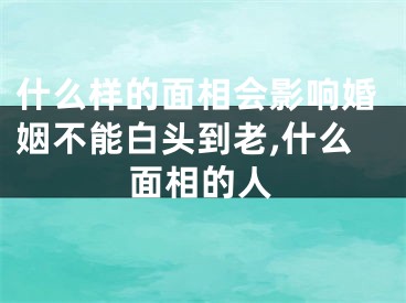 什么样的面相会影响婚姻不能白头到老,什么面相的人