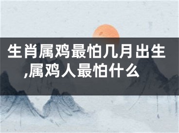 生肖属鸡最怕几月出生,属鸡人最怕什么