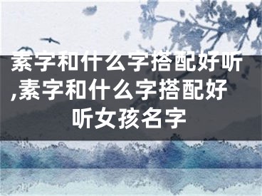 素字和什么字搭配好听,素字和什么字搭配好听女孩名字