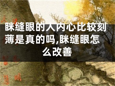 眯缝眼的人内心比较刻薄是真的吗,眯缝眼怎么改善