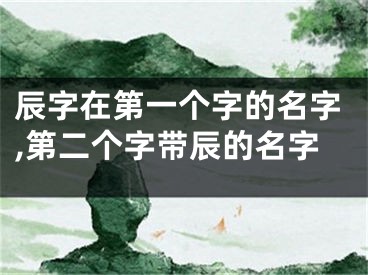 辰字在第一个字的名字,第二个字带辰的名字