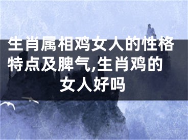 生肖属相鸡女人的性格特点及脾气,生肖鸡的女人好吗