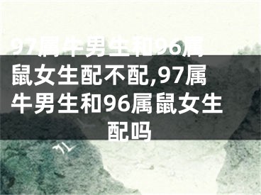 97属牛男生和96属鼠女生配不配,97属牛男生和96属鼠女生配吗