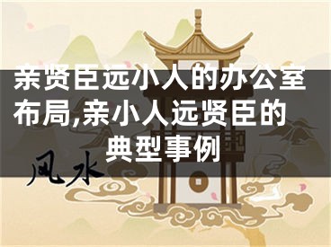 亲贤臣远小人的办公室布局,亲小人远贤臣的典型事例