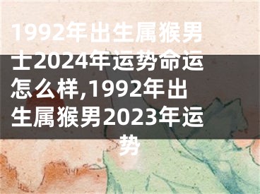 1992年出生属猴男士2024年运势命运怎么样,1992年出生属猴男2023年运势