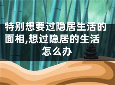 特别想要过隐居生活的面相,想过隐居的生活怎么办