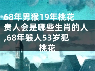 68年男猴19年桃花贵人会是哪些生肖的人,68年猴人53岁犯桃花