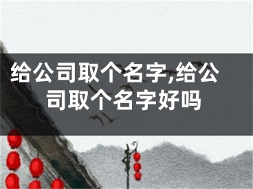 给公司取个名字,给公司取个名字好吗