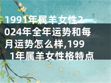 1991年属羊女性2024年全年运势和每月运势怎么样,1991年属羊女性格特点