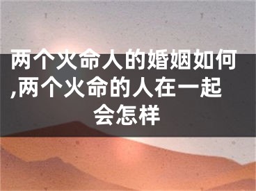 两个火命人的婚姻如何,两个火命的人在一起会怎样