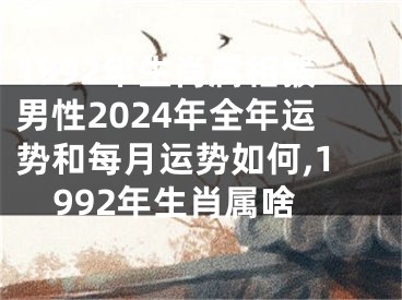 1992年生肖属相猴男性2024年全年运势和每月运势如何,1992年生肖属啥