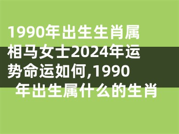 1990年出生生肖属相马女士2024年运势命运如何,1990年出生属什么的生肖