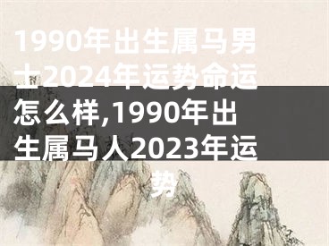 1990年出生属马男士2024年运势命运怎么样,1990年出生属马人2023年运势