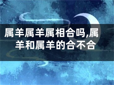 属羊属羊属相合吗,属羊和属羊的合不合