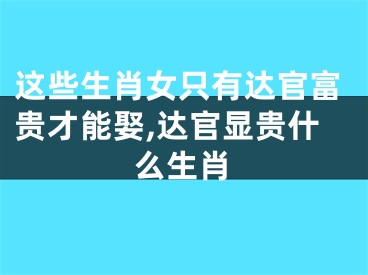 这些生肖女只有达官富贵才能娶,达官显贵什么生肖