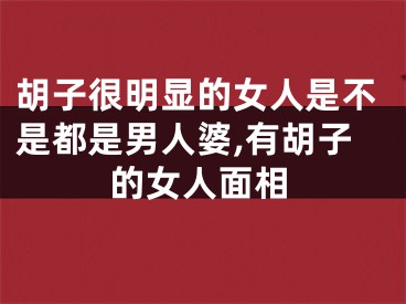 胡子很明显的女人是不是都是男人婆,有胡子的女人面相