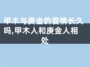 甲木与庚金的爱情长久吗,甲木人和庚金人相处