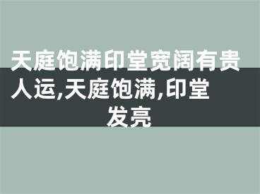 天庭饱满印堂宽阔有贵人运,天庭饱满,印堂发亮