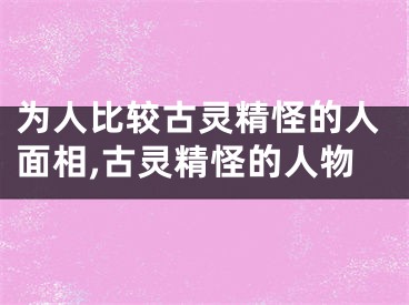 为人比较古灵精怪的人面相,古灵精怪的人物