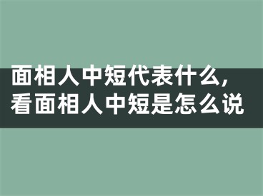 面相人中短代表什么,看面相人中短是怎么说