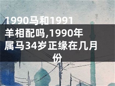 1990马和1991羊相配吗,1990年属马34岁正缘在几月份