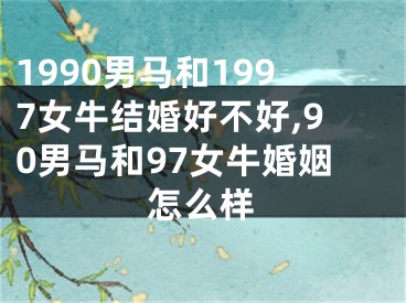 1990男马和1997女牛结婚好不好,90男马和97女牛婚姻怎么样