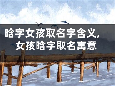 晗字女孩取名字含义,女孩晗字取名寓意