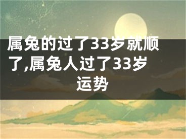 属兔的过了33岁就顺了,属兔人过了33岁运势