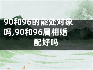 90和96的能处对象吗,90和96属相婚配好吗