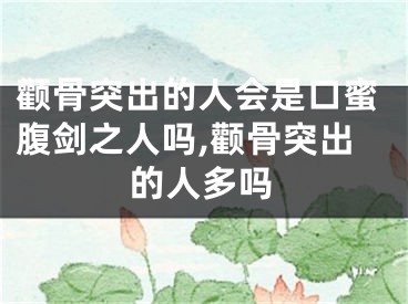 颧骨突出的人会是口蜜腹剑之人吗,颧骨突出的人多吗