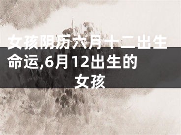 女孩阴历六月十二出生命运,6月12出生的女孩