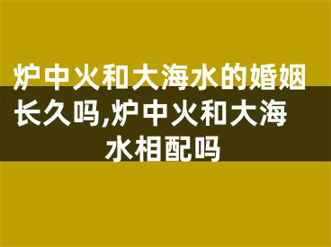 炉中火和大海水的婚姻长久吗,炉中火和大海水相配吗