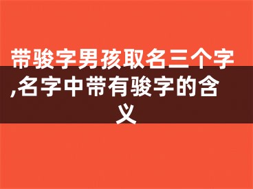 带骏字男孩取名三个字,名字中带有骏字的含义