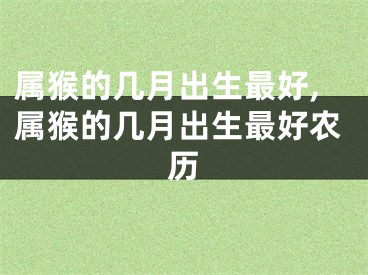 属猴的几月出生最好,属猴的几月出生最好农历