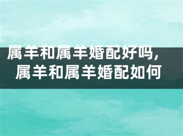 属羊和属羊婚配好吗,属羊和属羊婚配如何