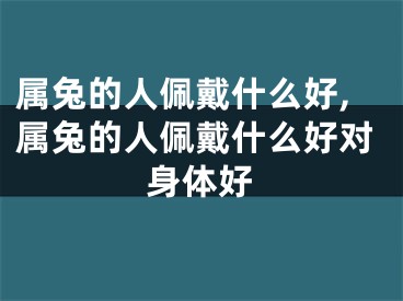 属兔的人佩戴什么好,属兔的人佩戴什么好对身体好