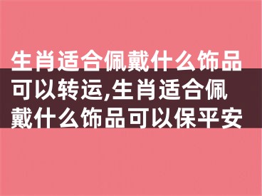 生肖适合佩戴什么饰品可以转运,生肖适合佩戴什么饰品可以保平安