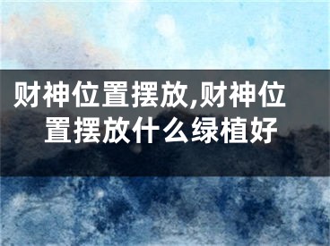 财神位置摆放,财神位置摆放什么绿植好