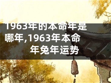 1963年的本命年是哪年,1963年本命年兔年运势