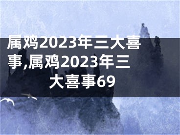 属鸡2023年三大喜事,属鸡2023年三大喜事69