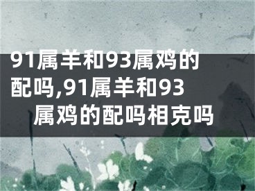 91属羊和93属鸡的配吗,91属羊和93属鸡的配吗相克吗