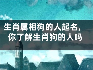 生肖属相狗的人起名,你了解生肖狗的人吗