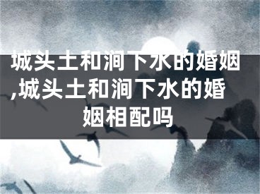 城头土和涧下水的婚姻,城头土和涧下水的婚姻相配吗